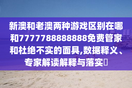 新澳和老澳兩種游戲區(qū)別在哪和7777788888888免費管家和杜絕不實的面具,數(shù)據(jù)釋義、專家解讀解釋與落實?