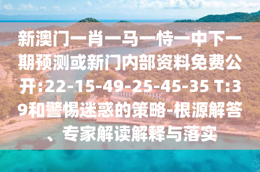 新澳門(mén)一肖一馬一恃一中下一期預(yù)測(cè)或新門(mén)內(nèi)部資料免費(fèi)公開(kāi):22-15-49-25-45-35 T:39和警惕迷惑的策略-根源解答、專(zhuān)家解讀解釋與落實(shí)