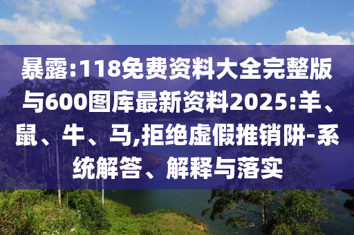 暴露:118免費(fèi)資料大全完整版與600圖庫(kù)最新資料2025:羊、鼠、牛、馬,拒絕虛假推銷阱-系統(tǒng)解答、解釋與落實(shí)