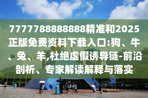 7777788888888精準和2025正版免費資料下載入口:狗、牛、兔、羊,杜絕虛假誘導(dǎo)鏈-前沿剖析、專家解讀解釋與落實