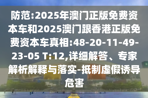 防范:2025年澳門正版免費(fèi)資本車和2025澳門跟香港正版免費(fèi)資本車真相:48-20-11-49-23-05 T:12,詳細(xì)解答、專家解析解釋與落實(shí)-抵制虛假誘導(dǎo)危害