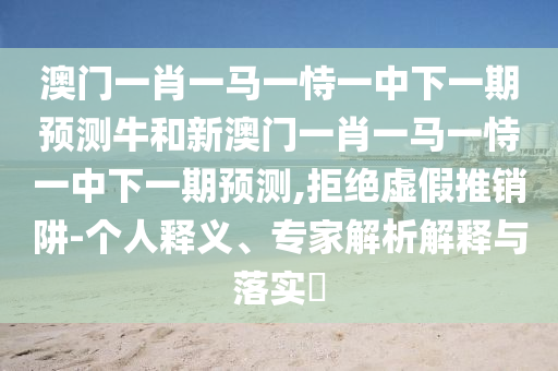 澳門一肖一馬一恃一中下一期預測牛和新澳門一肖一馬一恃一中下一期預測,拒絕虛假推銷阱-個人釋義、專家解析解釋與落實?