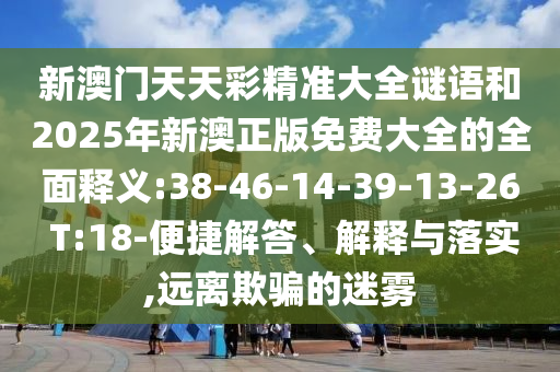 新澳門天天彩精準大全謎語和2025年新澳正版免費大全的全面釋義:38-46-14-39-13-26 T:18-便捷解答、解釋與落實,遠離欺騙的迷霧