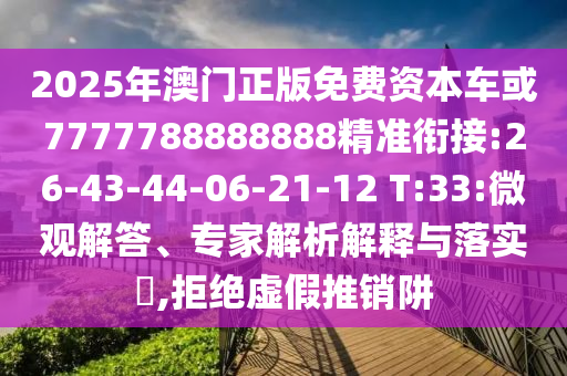2025年澳門正版免費資本車或7777788888888精準(zhǔn)銜接:26-43-44-06-21-12 T:33:微觀解答、專家解析解釋與落實?,拒絕虛假推銷阱