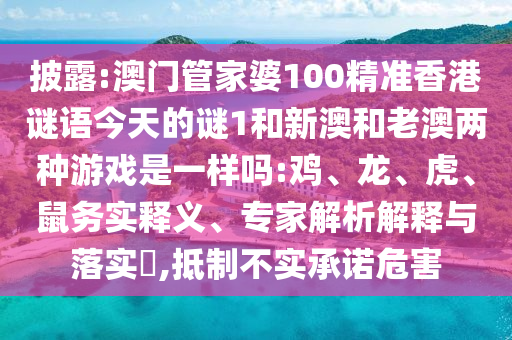 披露:澳門管家婆100精準(zhǔn)香港謎語(yǔ)今天的謎1和新澳和老澳兩種游戲是一樣嗎:雞、龍、虎、鼠務(wù)實(shí)釋義、專家解析解釋與落實(shí)?,抵制不實(shí)承諾危害