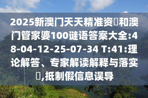 2025新澳門天天精準(zhǔn)資枓和澳門管家婆100謎語答案大全:48-04-12-25-07-34 T:41:理論解答、專家解讀解釋與落實(shí)?,抵制假信息誤導(dǎo)