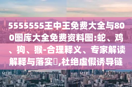 5555555王中王免費大全與800圖庫大全免費資料圖:蛇、雞、狗、猴-合理釋義、專家解讀解釋與落實?,杜絕虛假誘導(dǎo)鏈