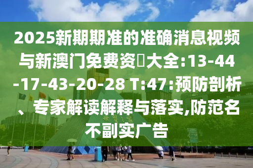 2025新期期準(zhǔn)的準(zhǔn)確消息視頻與新澳門免費(fèi)資枓大全:13-44-17-43-20-28 T:47:預(yù)防剖析、專家解讀解釋與落實(shí),防范名不副實(shí)廣告