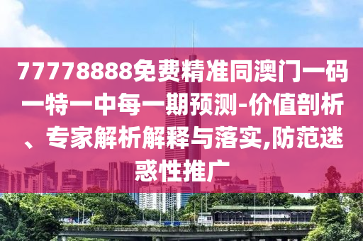 77778888免費(fèi)精準(zhǔn)同澳門一碼一特一中每一期預(yù)測(cè)-價(jià)值剖析、專家解析解釋與落實(shí),防范迷惑性推廣