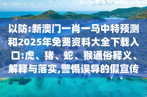 以防:新澳門一肖一馬中特預測和2025年免費資料大全下載入口:虎、豬、蛇、猴通俗釋義、解釋與落實,警惕誤導的假宣傳