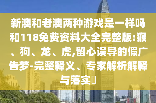 新澳和老澳兩種游戲是一樣嗎和118免費(fèi)資料大全完整版:猴、狗、龍、虎,留心誤導(dǎo)的假廣告夢-完整釋義、專家解析解釋與落實(shí)?