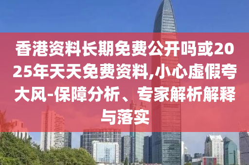 香港資料長期免費(fèi)公開嗎或2025年天天免費(fèi)資料,小心虛假夸大風(fēng)-保障分析、專家解析解釋與落實(shí)
