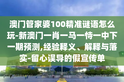 澳門管家婆100精準(zhǔn)謎語(yǔ)怎么玩-新澳門一肖一馬一恃一中下一期預(yù)測(cè),經(jīng)驗(yàn)釋義、解釋與落實(shí)-留心誤導(dǎo)的假宣傳單