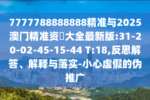 7777788888888精準與2025澳門精準資枓大全最新版:31-20-02-45-15-44 T:18,反思解答、解釋與落實-小心虛假的偽推廣