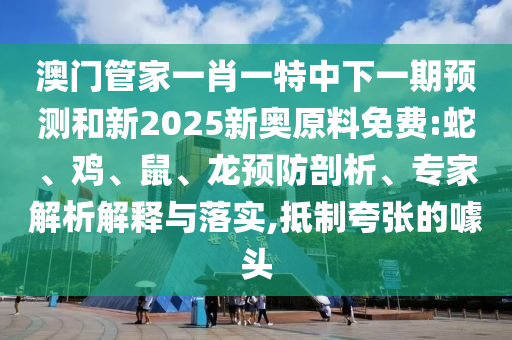 澳門管家一肖一特中下一期預(yù)測和新2025新奧原料免費:蛇、雞、鼠、龍預(yù)防剖析、專家解析解釋與落實,抵制夸張的噱頭