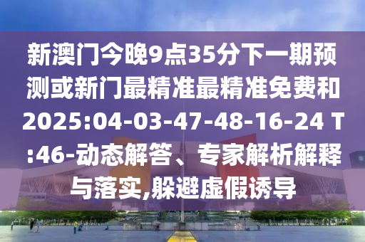 新澳門今晚9點35分下一期預(yù)測或新門最精準最精準免費和2025:04-03-47-48-16-24 T:46-動態(tài)解答、專家解析解釋與落實,躲避虛假誘導(dǎo)