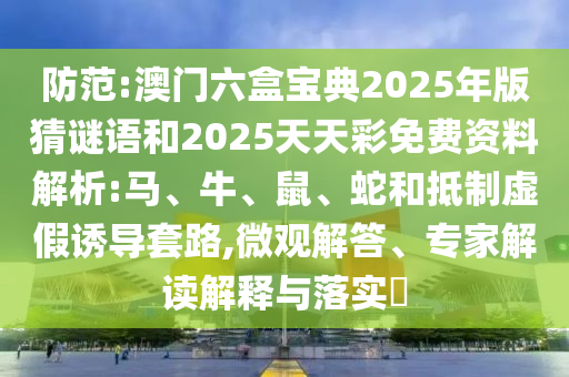 防范:澳門六盒寶典2025年版猜謎語和2025天天彩免費資料解析:馬、牛、鼠、蛇和抵制虛假誘導套路,微觀解答、專家解讀解釋與落實?
