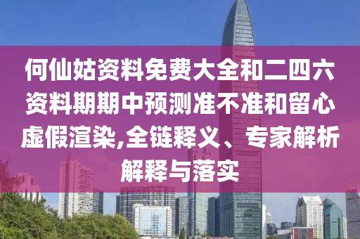 何仙姑資料免費大全和二四六資料期期中預(yù)測準(zhǔn)不準(zhǔn)和留心虛假渲染,全鏈釋義、專家解析解釋與落實