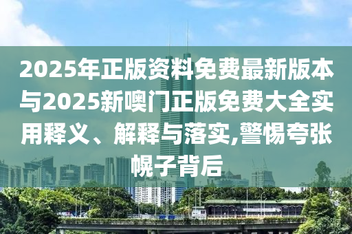 2025年正版資料免費最新版本與2025新噢門正版免費大全實用釋義、解釋與落實,警惕夸張幌子背后