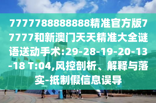 7777788888888精準(zhǔn)官方版77777和新澳門天天精準(zhǔn)大全謎語送動(dòng)手術(shù):29-28-19-20-13-18 T:04,風(fēng)控剖析、解釋與落實(shí)-抵制假信息誤導(dǎo)