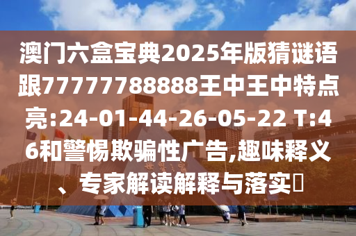 澳門六盒寶典2025年版猜謎語跟77777788888王中王中特點亮:24-01-44-26-05-22 T:46和警惕欺騙性廣告,趣味釋義、專家解讀解釋與落實?
