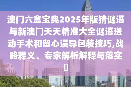 澳門六盒寶典2025年版猜謎語與新澳門天天精準(zhǔn)大全謎語送動手術(shù)和留心誤導(dǎo)包裝技巧,戰(zhàn)略釋義、專家解析解釋與落實?