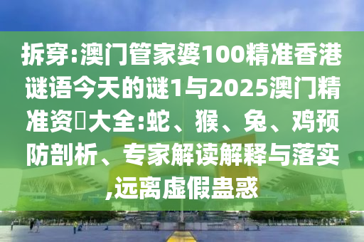拆穿:澳門管家婆100精準(zhǔn)香港謎語今天的謎1與2025澳門精準(zhǔn)資枓大全:蛇、猴、兔、雞預(yù)防剖析、專家解讀解釋與落實,遠(yuǎn)離虛假蠱惑