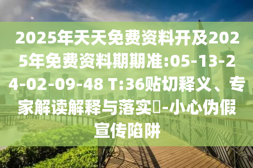 2025年天天免費(fèi)資料開及2025年免費(fèi)資料期期準(zhǔn):05-13-24-02-09-48 T:36貼切釋義、專家解讀解釋與落實(shí)?-小心偽假宣傳陷阱