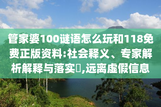 管家婆100謎語怎么玩和118免費(fèi)正版資料:社會(huì)釋義、專家解析解釋與落實(shí)?,遠(yuǎn)離虛假信息