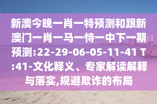 新澳今晚一肖一特預(yù)測(cè)和跟新澳門一肖一馬一恃一中下一期預(yù)測(cè):22-29-06-05-11-41 T:41-文化釋義、專家解讀解釋與落實(shí),規(guī)避欺詐的布局