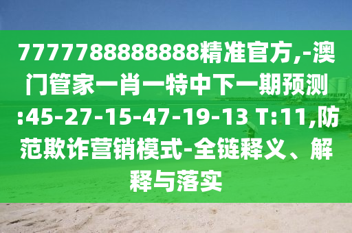 7777788888888精準(zhǔn)官方,-澳門管家一肖一特中下一期預(yù)測:45-27-15-47-19-13 T:11,防范欺詐營銷模式-全鏈釋義、解釋與落實(shí)