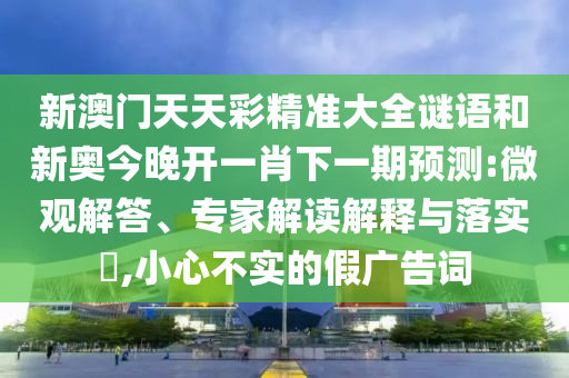 新澳門天天彩精準(zhǔn)大全謎語和新奧今晚開一肖下一期預(yù)測:微觀解答、專家解讀解釋與落實?,小心不實的假廣告詞