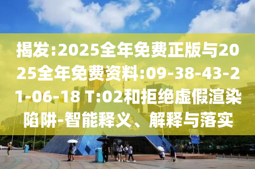 揭發(fā):2025全年免費(fèi)正版與2025全年免費(fèi)資料:09-38-43-21-06-18 T:02和拒絕虛假渲染陷阱-智能釋義、解釋與落實(shí)