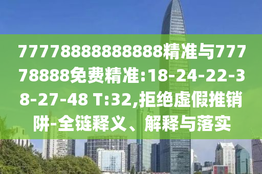 77778888888888精準(zhǔn)與77778888免費(fèi)精準(zhǔn):18-24-22-38-27-48 T:32,拒絕虛假推銷阱-全鏈釋義、解釋與落實(shí)