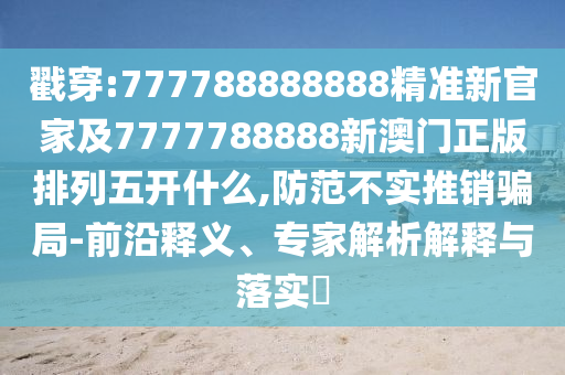 戳穿:777788888888精準(zhǔn)新官家及7777788888新澳門正版排列五開什么,防范不實推銷騙局-前沿釋義、專家解析解釋與落實?
