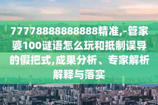 77778888888888精準(zhǔn),-管家婆100謎語(yǔ)怎么玩和抵制誤導(dǎo)的假把式,成果分析、專(zhuān)家解析解釋與落實(shí)