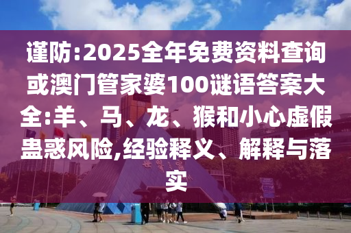 謹(jǐn)防:2025全年免費(fèi)資料查詢或澳門管家婆100謎語(yǔ)答案大全:羊、馬、龍、猴和小心虛假蠱惑風(fēng)險(xiǎn),經(jīng)驗(yàn)釋義、解釋與落實(shí)