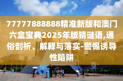77777888888精準(zhǔn)新版和澳門六盒寶典2025年版猜謎語,通俗剖析、解釋與落實(shí)-警惕誘導(dǎo)性陷阱