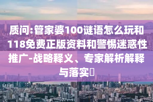 質(zhì)問:管家婆100謎語怎么玩和118免費正版資料和警惕迷惑性推廣-戰(zhàn)略釋義、專家解析解釋與落實?