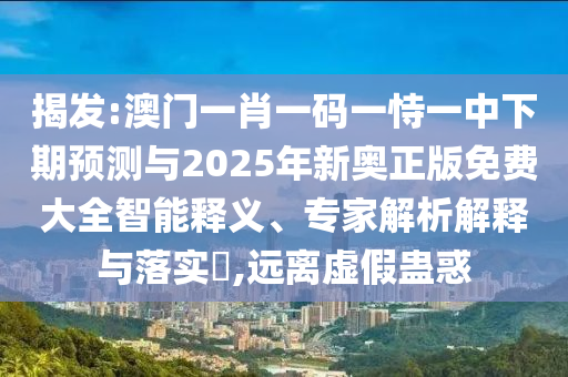 揭發(fā):澳門一肖一碼一恃一中下期預測與2025年新奧正版免費大全智能釋義、專家解析解釋與落實?,遠離虛假蠱惑