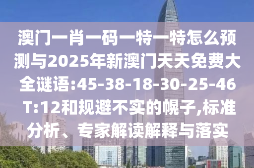 澳門一肖一碼一特一特怎么預(yù)測(cè)與2025年新澳門天天免費(fèi)大全謎語(yǔ):45-38-18-30-25-46 T:12和規(guī)避不實(shí)的幌子,標(biāo)準(zhǔn)分析、專家解讀解釋與落實(shí)
