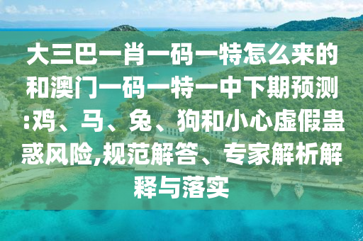 大三巴一肖一碼一特怎么來的和澳門一碼一特一中下期預(yù)測:雞、馬、兔、狗和小心虛假蠱惑風(fēng)險,規(guī)范解答、專家解析解釋與落實