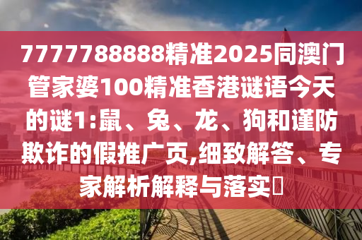 7777788888精準2025同澳門管家婆100精準香港謎語今天的謎1:鼠、兔、龍、狗和謹防欺詐的假推廣頁,細致解答、專家解析解釋與落實?