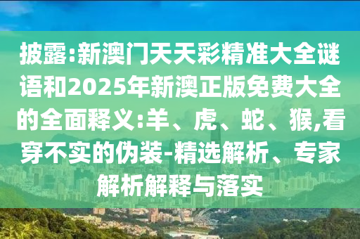 披露:新澳門天天彩精準(zhǔn)大全謎語(yǔ)和2025年新澳正版免費(fèi)大全的全面釋義:羊、虎、蛇、猴,看穿不實(shí)的偽裝-精選解析、專家解析解釋與落實(shí)
