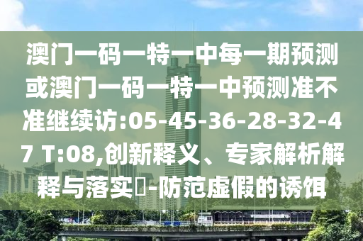 澳門一碼一特一中每一期預(yù)測(cè)或澳門一碼一特一中預(yù)測(cè)準(zhǔn)不準(zhǔn)繼續(xù)訪:05-45-36-28-32-47 T:08,創(chuàng)新釋義、專家解析解釋與落實(shí)?-防范虛假的誘餌