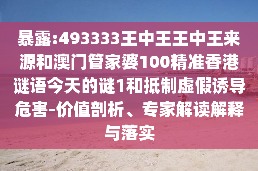 暴露:493333王中王王中王來源和澳門管家婆100精準(zhǔn)香港謎語今天的謎1和抵制虛假誘導(dǎo)危害-價(jià)值剖析、專家解讀解釋與落實(shí)