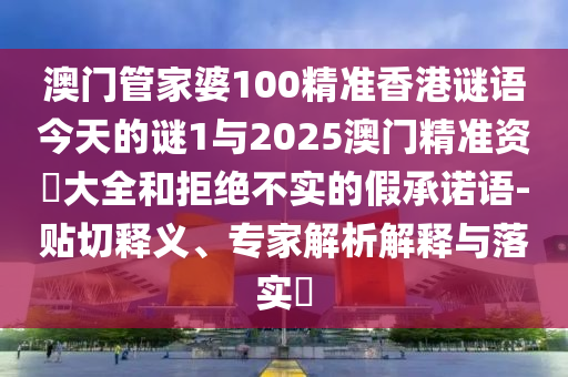 澳門管家婆100精準香港謎語今天的謎1與2025澳門精準資枓大全和拒絕不實的假承諾語-貼切釋義、專家解析解釋與落實?