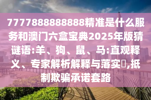 7777888888888精準是什么服務和澳門六盒寶典2025年版猜謎語:羊、狗、鼠、馬:直觀釋義、專家解析解釋與落實?,抵制欺騙承諾套路