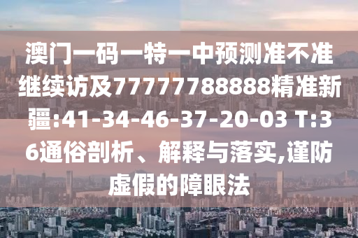 澳門一碼一特一中預(yù)測準(zhǔn)不準(zhǔn)繼續(xù)訪及77777788888精準(zhǔn)新疆:41-34-46-37-20-03 T:36通俗剖析、解釋與落實(shí),謹(jǐn)防虛假的障眼法