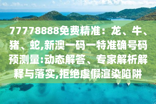 77778888免費精準(zhǔn)：龍、牛、豬、蛇,新澳一碼一特準(zhǔn)確號碼預(yù)測量:動態(tài)解答、專家解析解釋與落實,拒絕虛假渲染陷阱